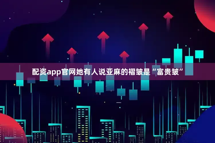 配资app官网她有人说亚麻的褶皱是“富贵皱”