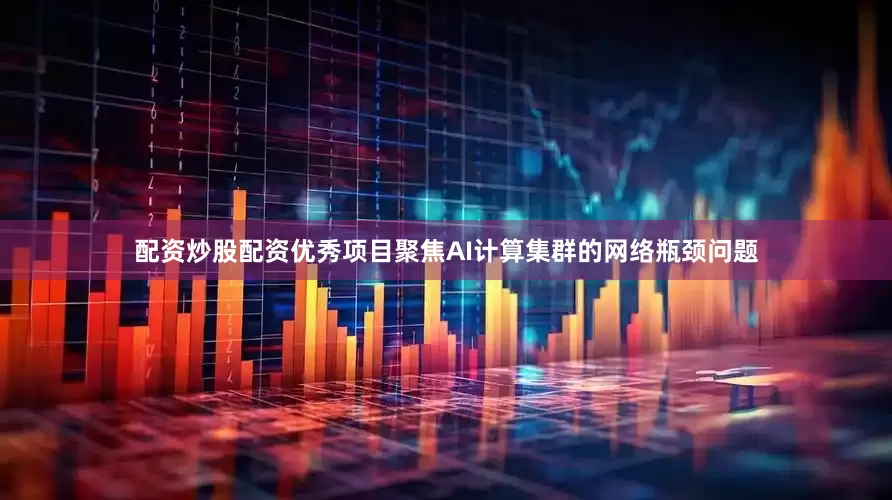 配资炒股配资优秀项目聚焦AI计算集群的网络瓶颈问题