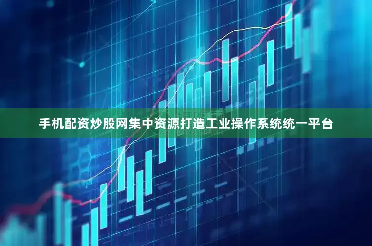 手机配资炒股网集中资源打造工业操作系统统一平台