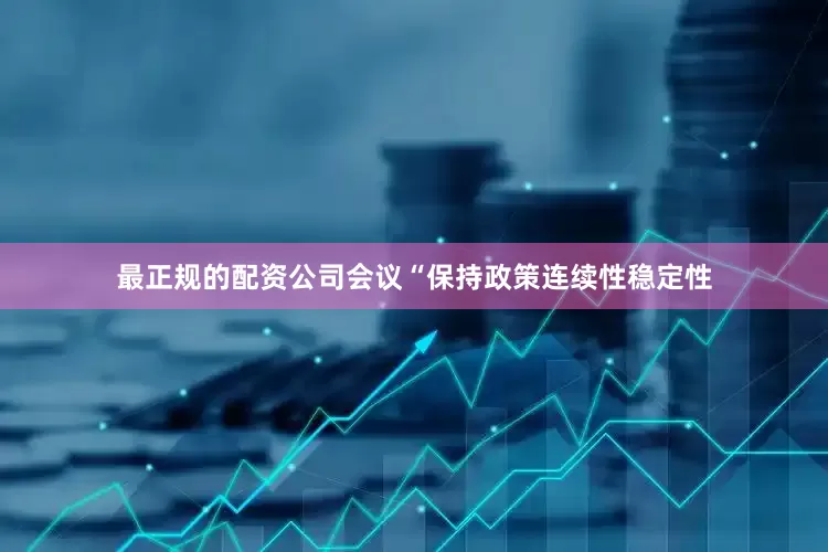 最正规的配资公司会议“保持政策连续性稳定性