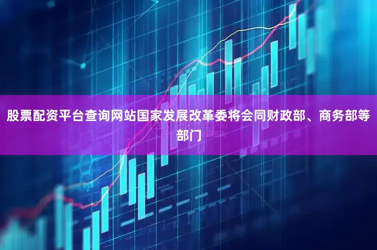 股票配资平台查询网站国家发展改革委将会同财政部、商务部等部门