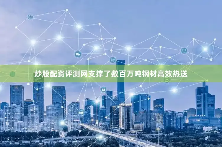 炒股配资评测网支撑了数百万吨钢材高效热送