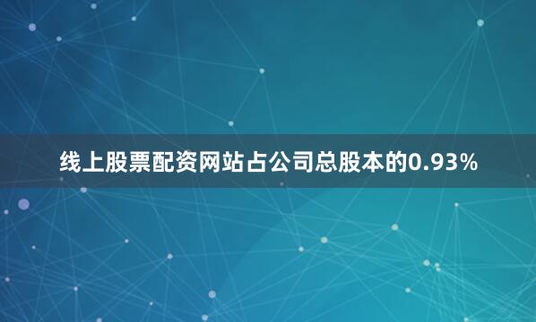 线上股票配资网站占公司总股本的0.93%