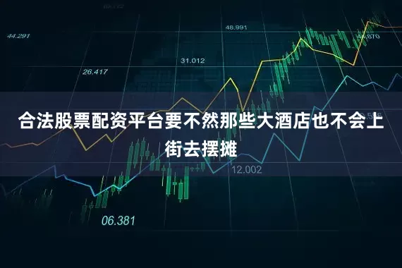 合法股票配资平台要不然那些大酒店也不会上街去摆摊
