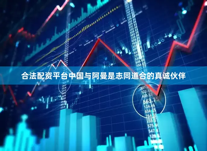 合法配资平台中国与阿曼是志同道合的真诚伙伴