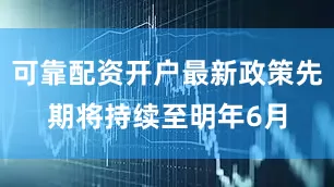 可靠配资开户最新政策先期将持续至明年6月