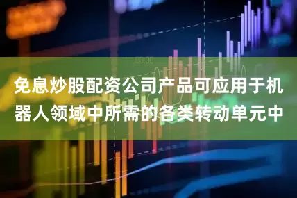 免息炒股配资公司产品可应用于机器人领域中所需的各类转动单元中