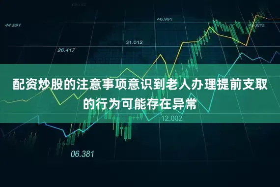 配资炒股的注意事项意识到老人办理提前支取的行为可能存在异常