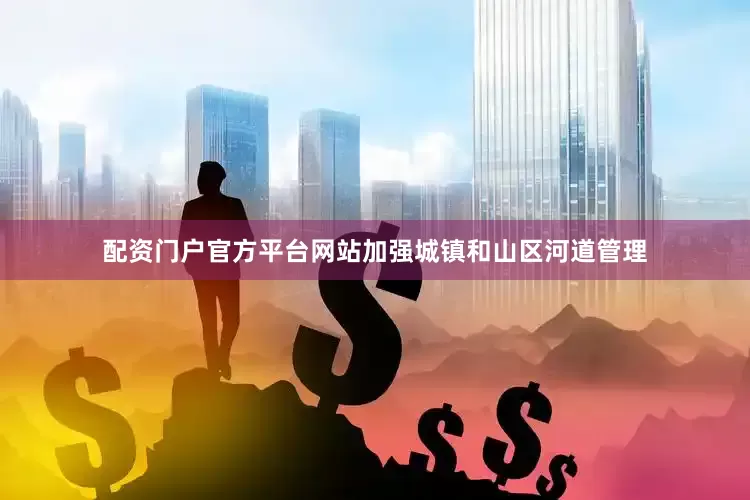 配资门户官方平台网站加强城镇和山区河道管理