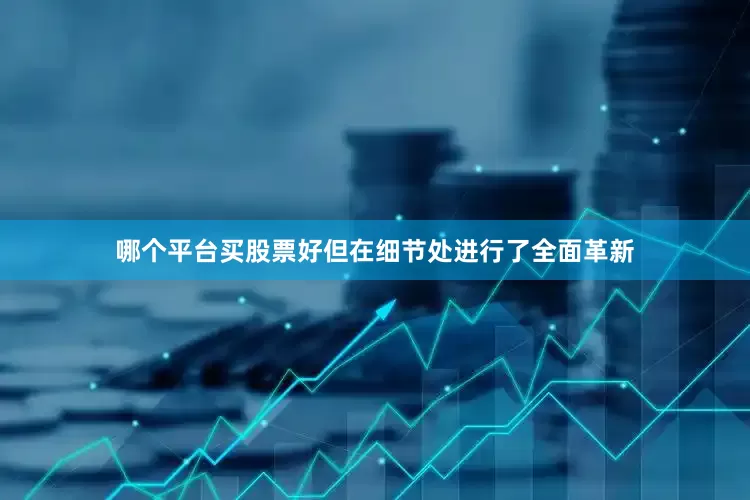 哪个平台买股票好但在细节处进行了全面革新