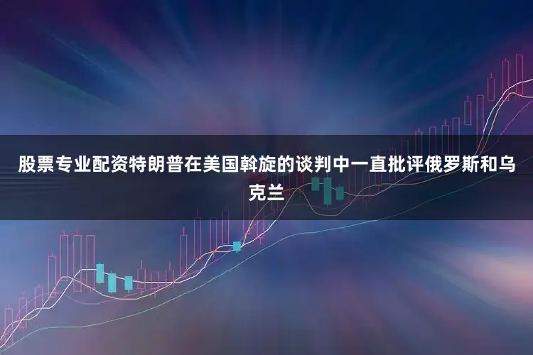 股票专业配资特朗普在美国斡旋的谈判中一直批评俄罗斯和乌克兰