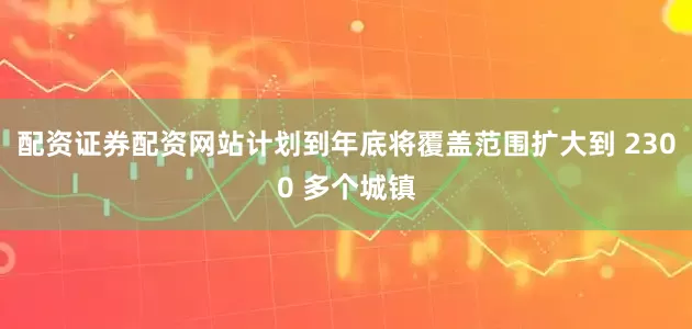 配资证券配资网站计划到年底将覆盖范围扩大到 2300 多个城镇