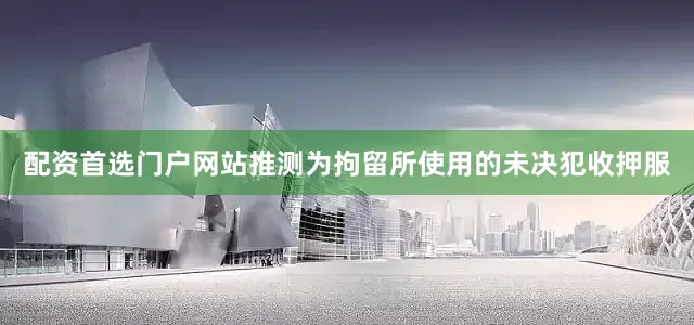 配资首选门户网站推测为拘留所使用的未决犯收押服