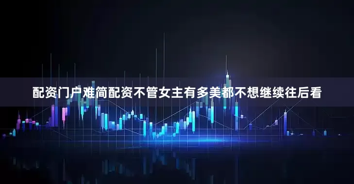 配资门户难简配资不管女主有多美都不想继续往后看