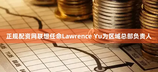 正规配资网　　联想任命Lawrence Yu为区域总部负责人