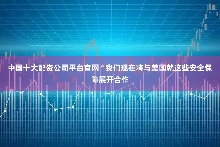 中国十大配资公司平台官网　　“我们现在将与美国就这些安全保障展开合作
