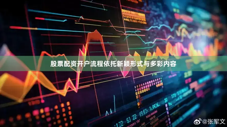 股票配资开户流程依托新颖形式与多彩内容