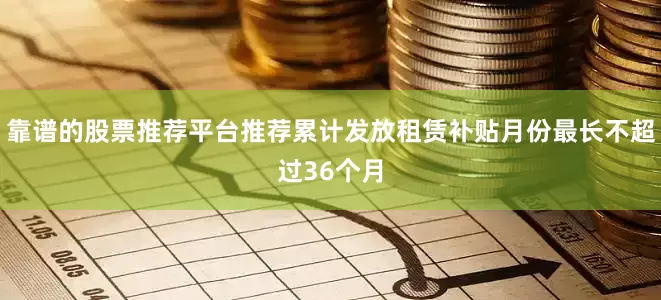 靠谱的股票推荐平台推荐累计发放租赁补贴月份最长不超过36个月