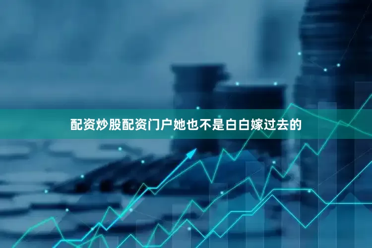 配资炒股配资门户她也不是白白嫁过去的