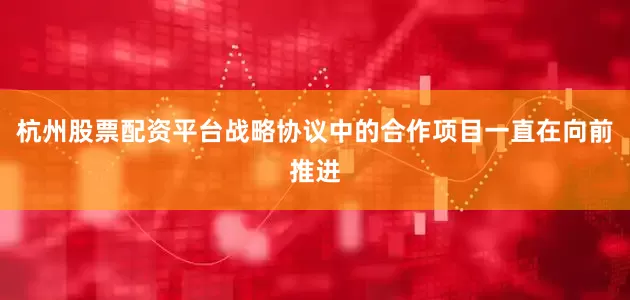 杭州股票配资平台战略协议中的合作项目一直在向前推进