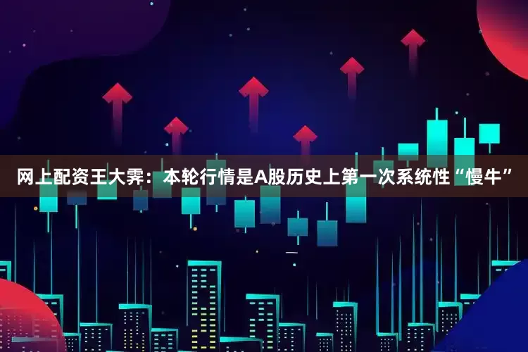 网上配资王大霁：本轮行情是A股历史上第一次系统性“慢牛”