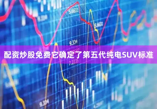 配资炒股免费它确定了第五代纯电SUV标准