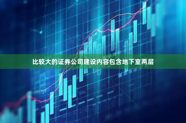 比较大的证券公司建设内容包含地下室两层