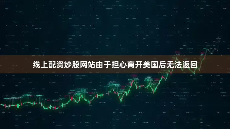 线上配资炒股网站由于担心离开美国后无法返回