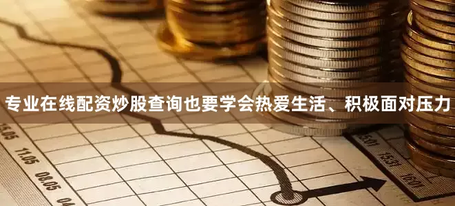 专业在线配资炒股查询也要学会热爱生活、积极面对压力
