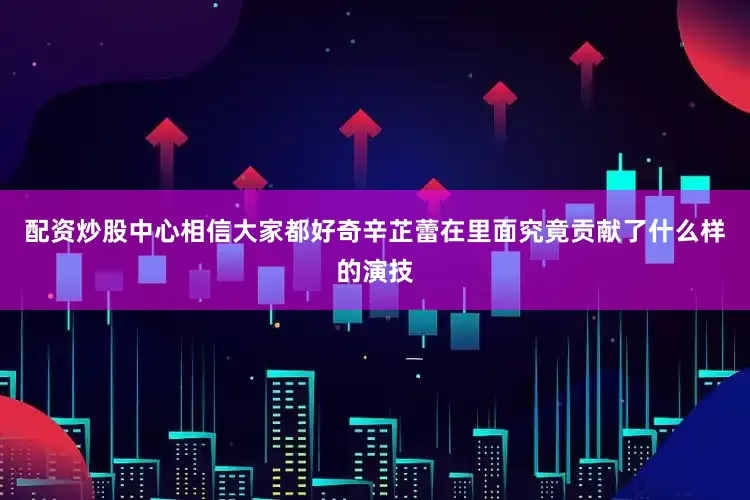 配资炒股中心相信大家都好奇辛芷蕾在里面究竟贡献了什么样的演技