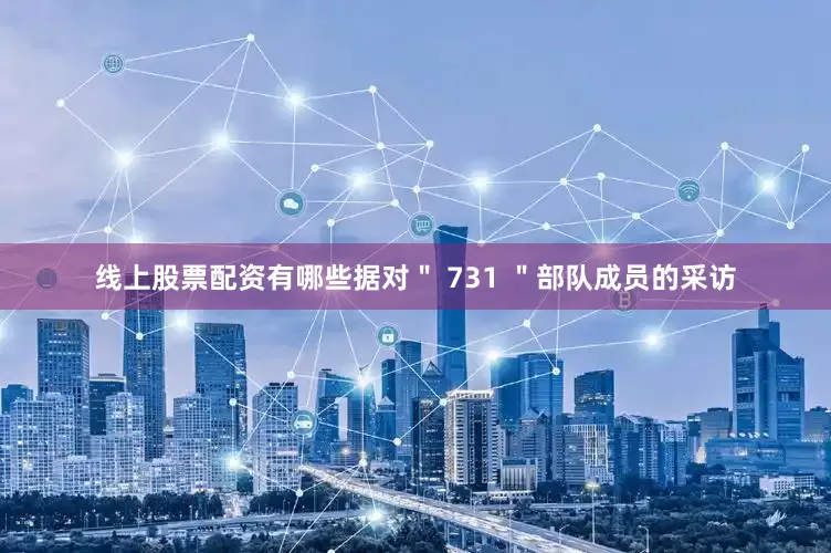 线上股票配资有哪些据对＂ 731 ＂部队成员的采访