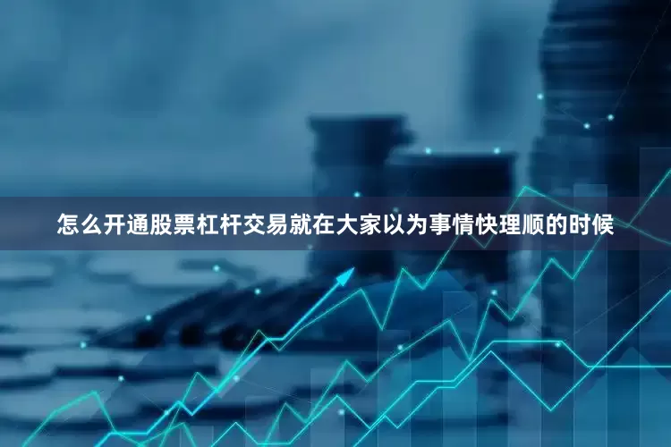怎么开通股票杠杆交易就在大家以为事情快理顺的时候