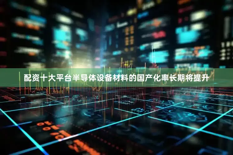 配资十大平台半导体设备材料的国产化率长期将提升