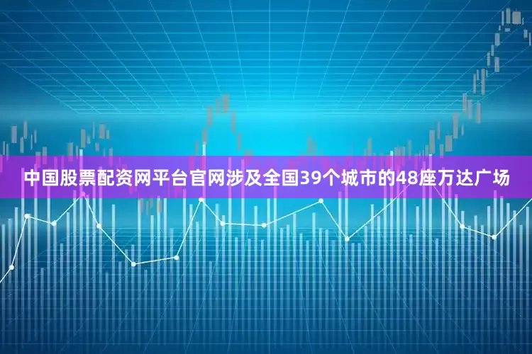 中国股票配资网平台官网涉及全国39个城市的48座万达广场