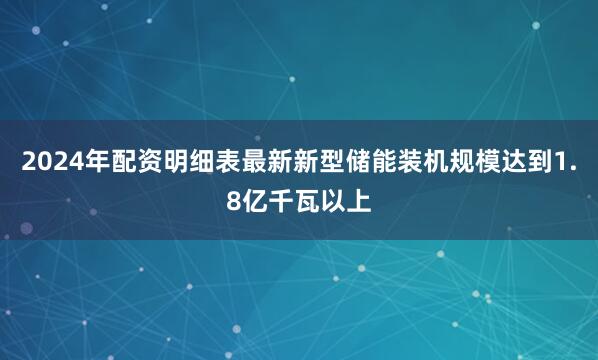 2024年配资明细表最新新型储能装机规模达到1.8亿千瓦以上