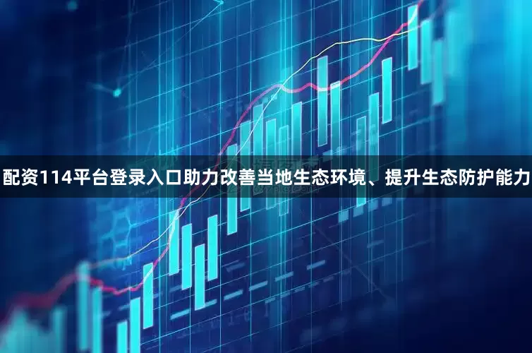 配资114平台登录入口助力改善当地生态环境、提升生态防护能力
