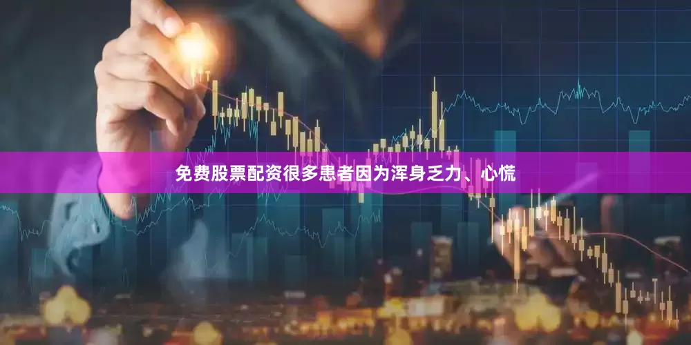 免费股票配资很多患者因为浑身乏力、心慌