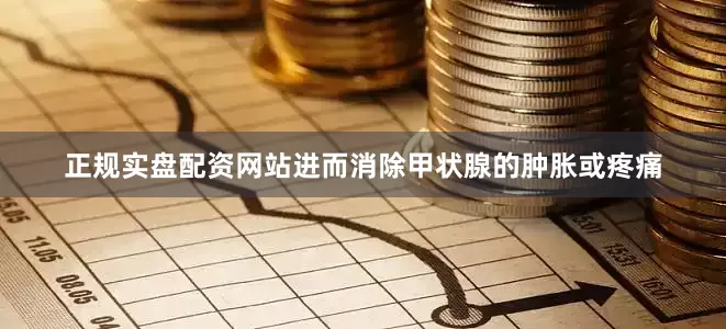 正规实盘配资网站进而消除甲状腺的肿胀或疼痛