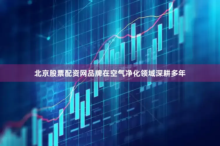 北京股票配资网品牌在空气净化领域深耕多年