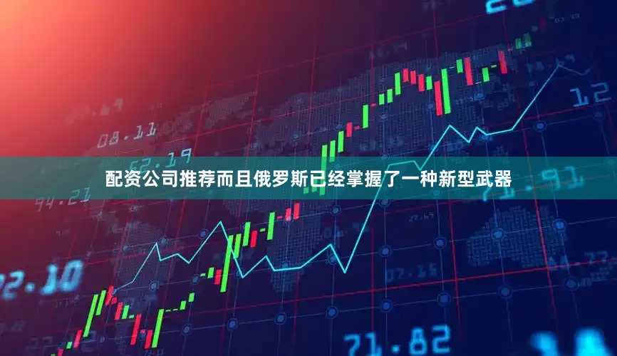 配资公司推荐而且俄罗斯已经掌握了一种新型武器