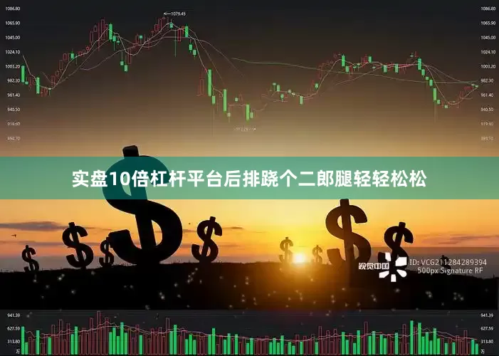 实盘10倍杠杆平台后排跷个二郎腿轻轻松松