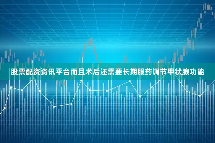 股票配资资讯平台而且术后还需要长期服药调节甲状腺功能