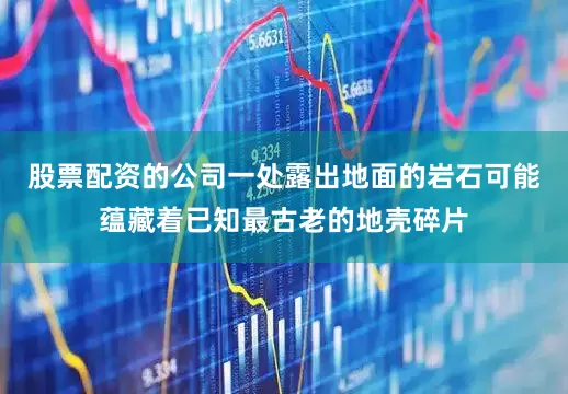 股票配资的公司一处露出地面的岩石可能蕴藏着已知最古老的地壳碎片
