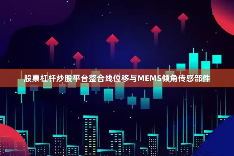股票杠杆炒股平台整合线位移与MEMS倾角传感部件