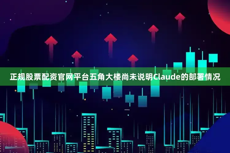 正规股票配资官网平台五角大楼尚未说明Claude的部署情况