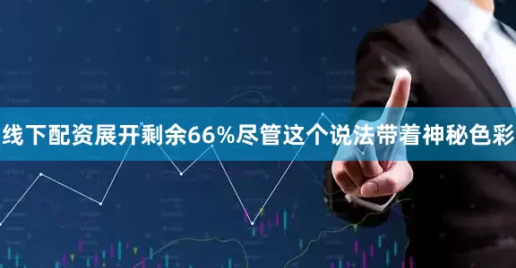 线下配资展开剩余66%尽管这个说法带着神秘色彩