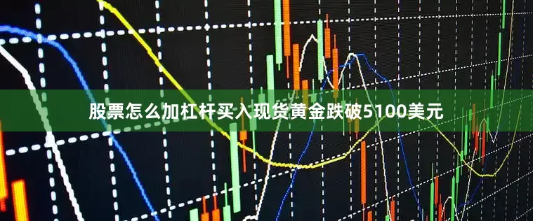股票怎么加杠杆买入现货黄金跌破5100美元