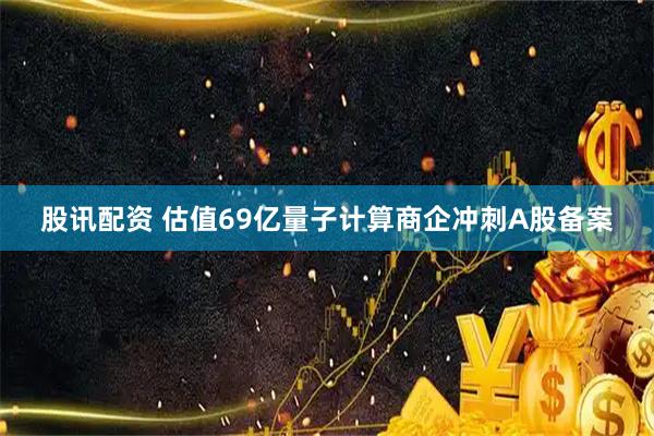 股讯配资 估值69亿量子计算商企冲刺A股备案