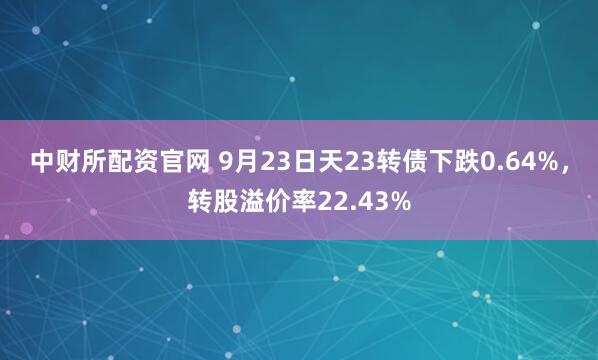 中财所配资官网 9月23日天23转债下跌0.64%，转股溢价率22.43%