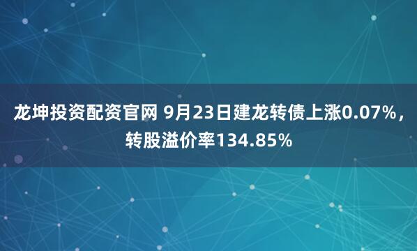 龙坤投资配资官网 9月23日建龙转债上涨0.07%，转股溢价率134.85%